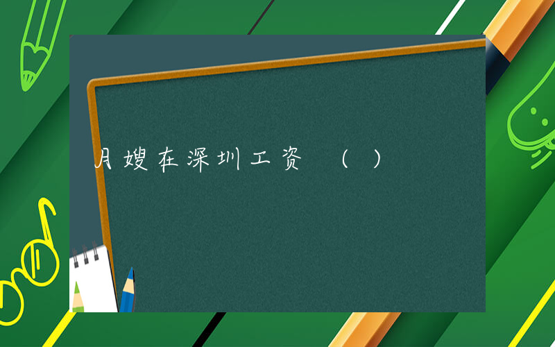 月嫂在深圳工资 ()